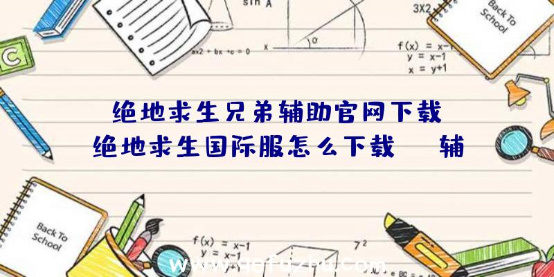 「绝地求生兄弟辅助官网下载」|绝地求生国际服怎么下载scp辅助